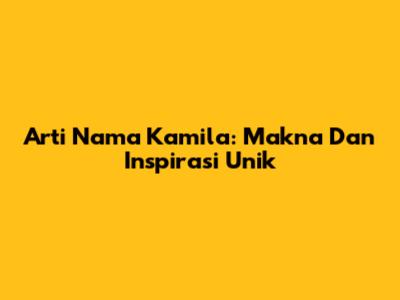 Arti Nama Kamila: Makna Dan Inspirasi Unik
