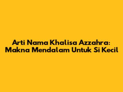 Arti Nama Khalisa Azzahra: Makna Mendalam Untuk Si Kecil