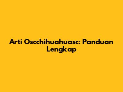 Arti Oscchihuahuasc: Panduan Lengkap