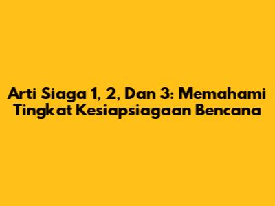 Arti Siaga 1, 2, Dan 3: Memahami Tingkat Kesiapsiagaan Bencana