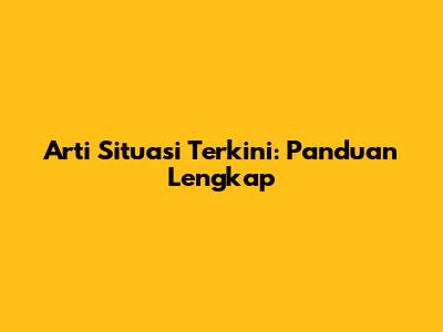 Arti Situasi Terkini: Panduan Lengkap