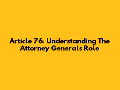 Article 76: Understanding The Attorney General's Role