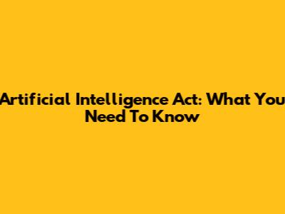Artificial Intelligence Act: What You Need To Know