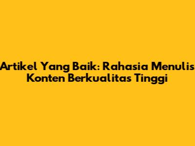 Artikel Yang Baik: Rahasia Menulis Konten Berkualitas Tinggi