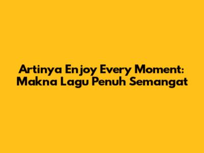 Artinya "Enjoy Every Moment": Makna Lagu Penuh Semangat
