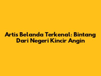 Artis Belanda Terkenal: Bintang Dari Negeri Kincir Angin