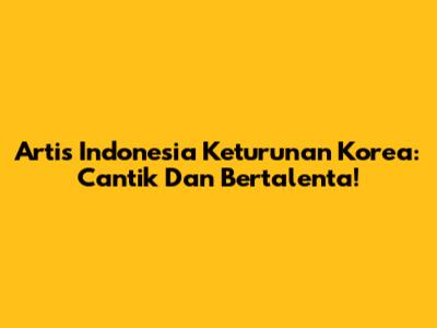 Artis Indonesia Keturunan Korea: Cantik Dan Bertalenta!