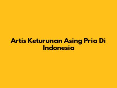 Artis Keturunan Asing Pria Di Indonesia