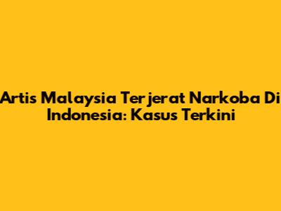 Artis Malaysia Terjerat Narkoba Di Indonesia: Kasus Terkini