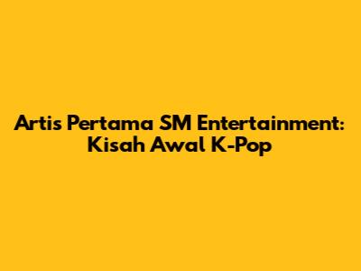 Artis Pertama SM Entertainment: Kisah Awal K-Pop