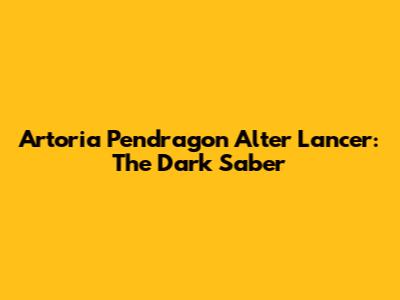 Artoria Pendragon Alter Lancer: The Dark Saber