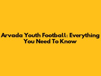 Arvada Youth Football: Everything You Need To Know