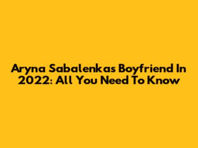 Aryna Sabalenka's Boyfriend In 2022: All You Need To Know