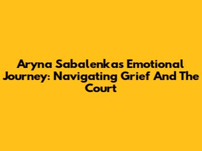 Aryna Sabalenka's Emotional Journey: Navigating Grief And The Court