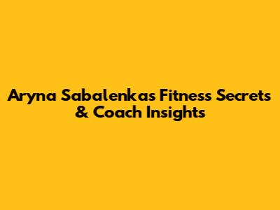 Aryna Sabalenka's Fitness Secrets & Coach Insights