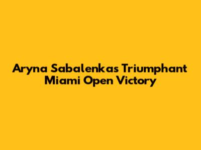Aryna Sabalenka's Triumphant Miami Open Victory