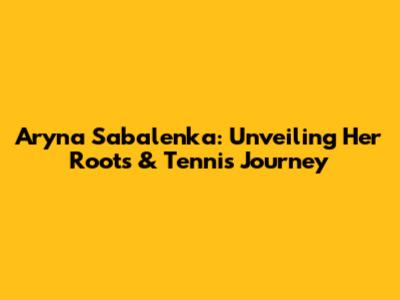 Aryna Sabalenka: Unveiling Her Roots & Tennis Journey