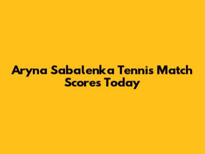 Aryna Sabalenka Tennis Match Scores Today