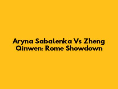 Aryna Sabalenka Vs Zheng Qinwen: Rome Showdown