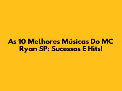 As 10 Melhores Músicas Do MC Ryan SP: Sucessos E Hits!