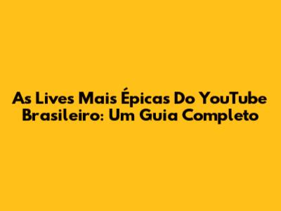 As Lives Mais Épicas Do YouTube Brasileiro: Um Guia Completo