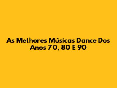 As Melhores Músicas Dance Dos Anos 70, 80 E 90