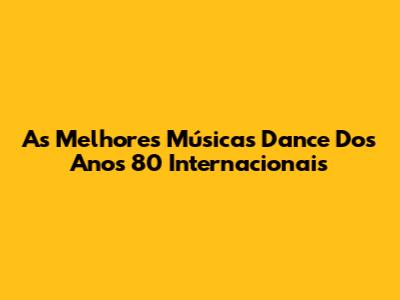 As Melhores Músicas Dance Dos Anos 80 Internacionais
