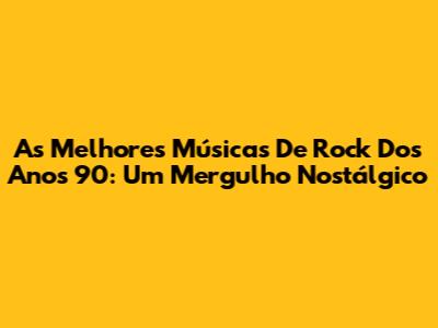 As Melhores Músicas De Rock Dos Anos 90: Um Mergulho Nostálgico