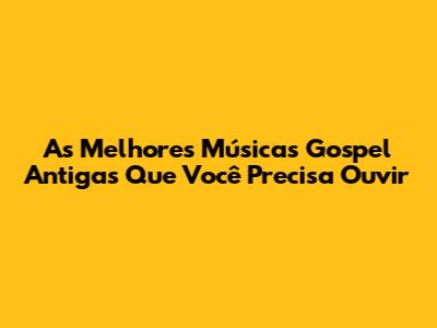 As Melhores Músicas Gospel Antigas Que Você Precisa Ouvir