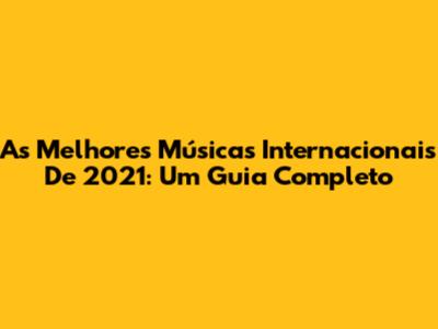 As Melhores Músicas Internacionais De 2021: Um Guia Completo