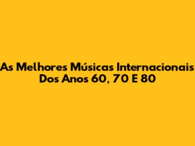 As Melhores Músicas Internacionais Dos Anos 60, 70 E 80