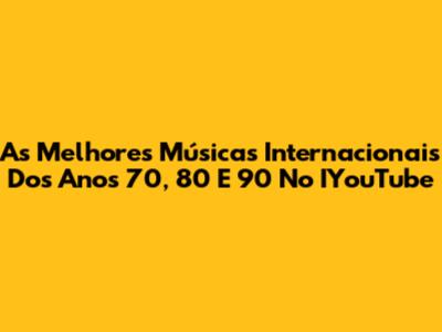 As Melhores Músicas Internacionais Dos Anos 70, 80 E 90 No IYouTube