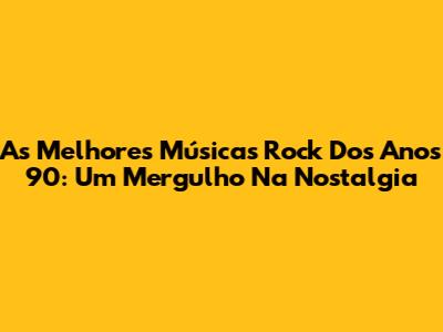 As Melhores Músicas Rock Dos Anos 90: Um Mergulho Na Nostalgia