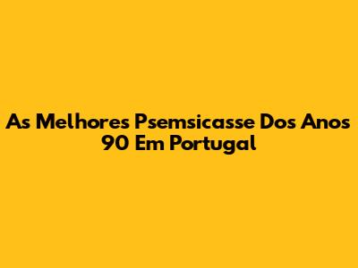 As Melhores Psemsicasse Dos Anos 90 Em Portugal