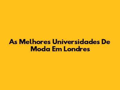 As Melhores Universidades De Moda Em Londres