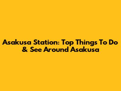 Asakusa Station: Top Things To Do & See Around Asakusa