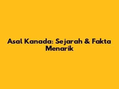 Asal Kanada: Sejarah & Fakta Menarik