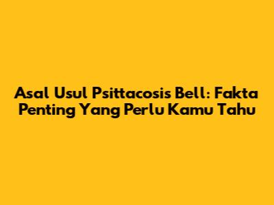 Asal Usul Psittacosis Bell: Fakta Penting Yang Perlu Kamu Tahu
