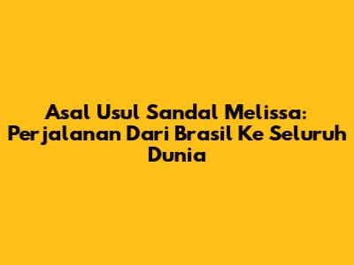 Asal Usul Sandal Melissa: Perjalanan Dari Brasil Ke Seluruh Dunia