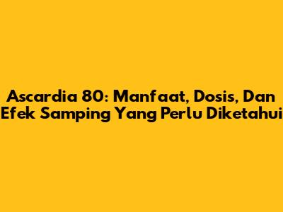 Ascardia 80: Manfaat, Dosis, Dan Efek Samping Yang Perlu Diketahui