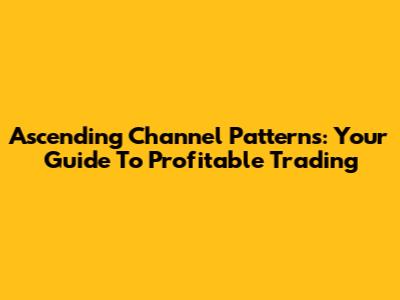 Ascending Channel Patterns: Your Guide To Profitable Trading