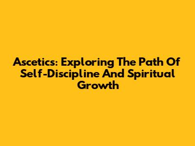 Ascetics: Exploring The Path Of Self-Discipline And Spiritual Growth