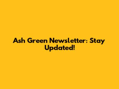 Ash Green Newsletter: Stay Updated!