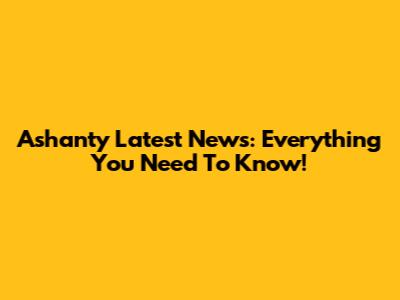 Ashanty Latest News: Everything You Need To Know!