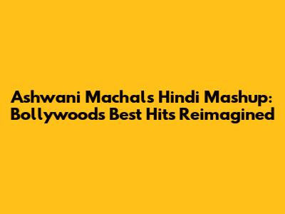 Ashwani Machal's Hindi Mashup: Bollywood's Best Hits Reimagined