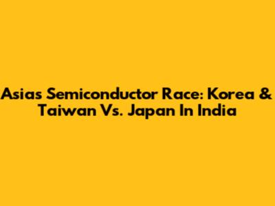 Asia's Semiconductor Race: Korea & Taiwan Vs. Japan In India