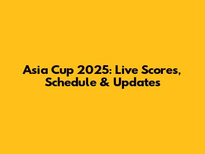 Asia Cup 2025: Live Scores, Schedule & Updates