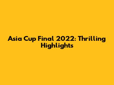 Asia Cup Final 2022: Thrilling Highlights