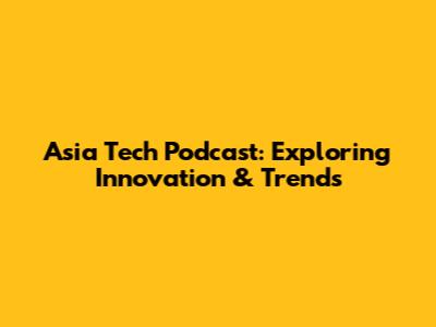 Asia Tech Podcast: Exploring Innovation & Trends