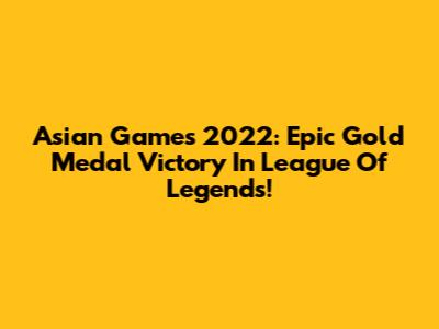 Asian Games 2022: Epic Gold Medal Victory In League Of Legends!